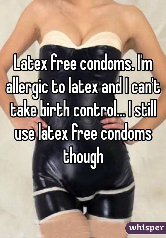 Latex free condoms. I'm allergic to latex and I can't take birth control... I still use latex free condoms though