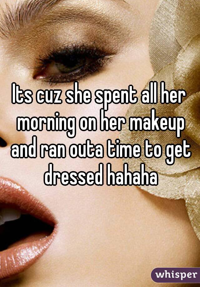 Its cuz she spent all her morning on her makeup and ran outa time to get dressed hahaha