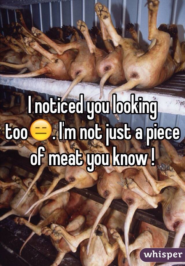 I noticed you looking too😑. I'm not just a piece of meat you know !