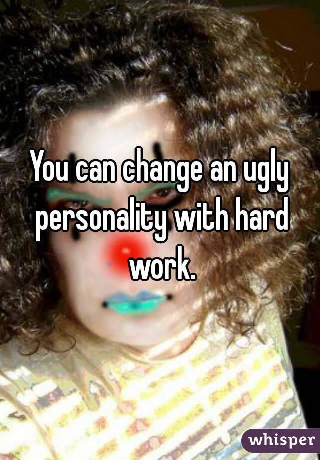 You can change an ugly personality with hard work.