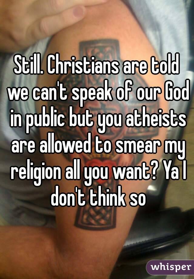 Still. Christians are told we can't speak of our God in public but you atheists are allowed to smear my religion all you want? Ya I don't think so