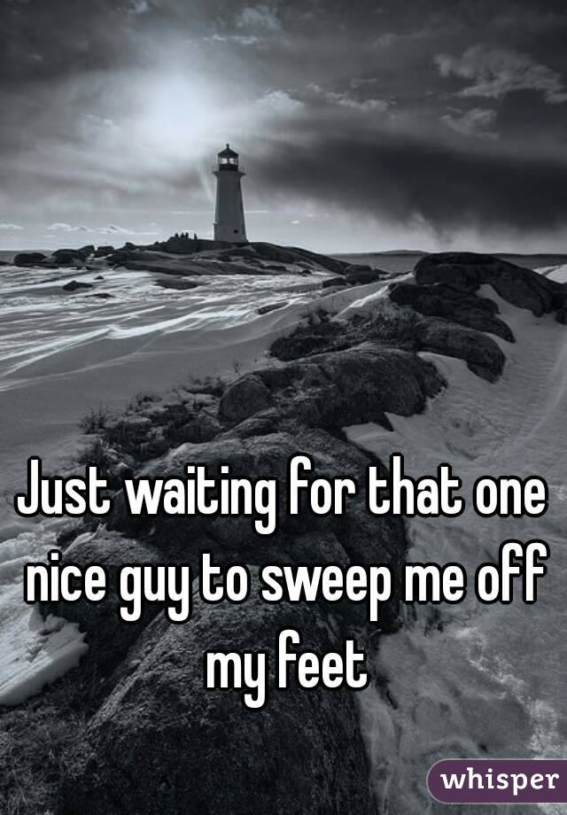 Just waiting for that one nice guy to sweep me off my feet