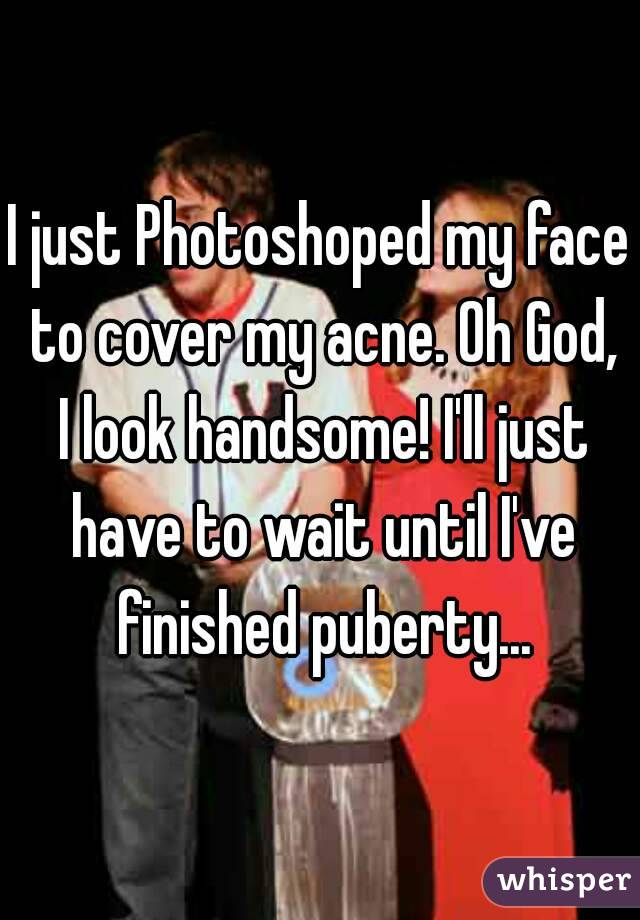 I just Photoshoped my face to cover my acne. Oh God, I look handsome! I'll just have to wait until I've finished puberty...