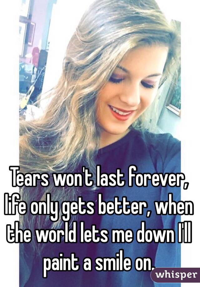 Tears won't last forever, life only gets better, when the world lets me down I'll paint a smile on.