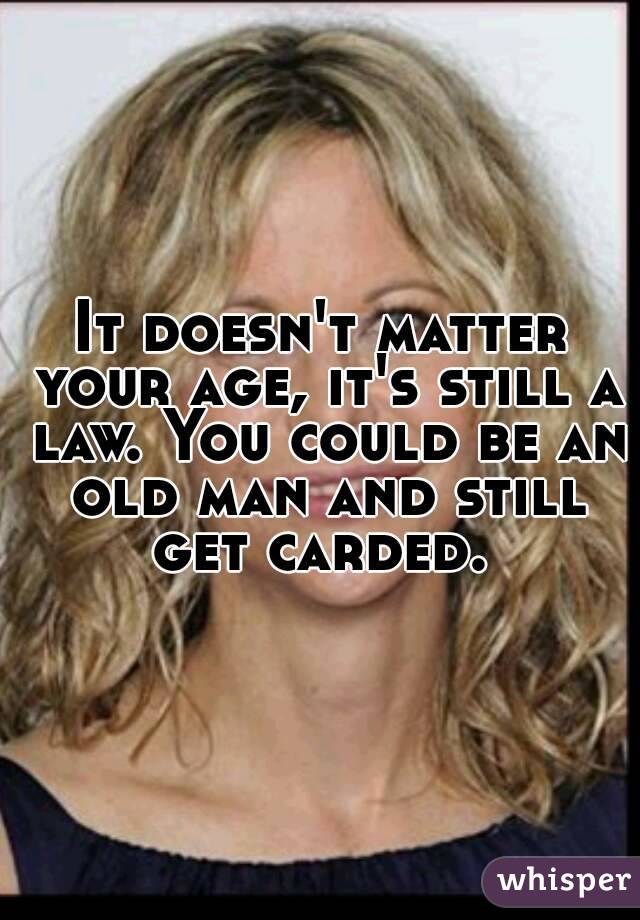 It doesn't matter your age, it's still a law. You could be an old man and still get carded. 