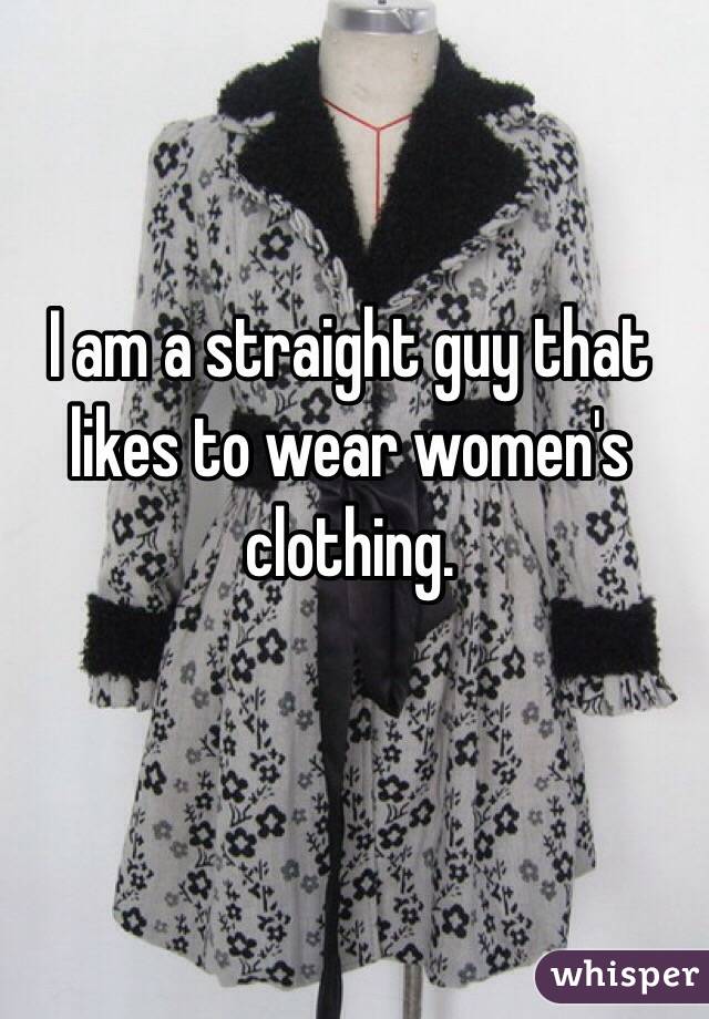I am a straight guy that likes to wear women's clothing.