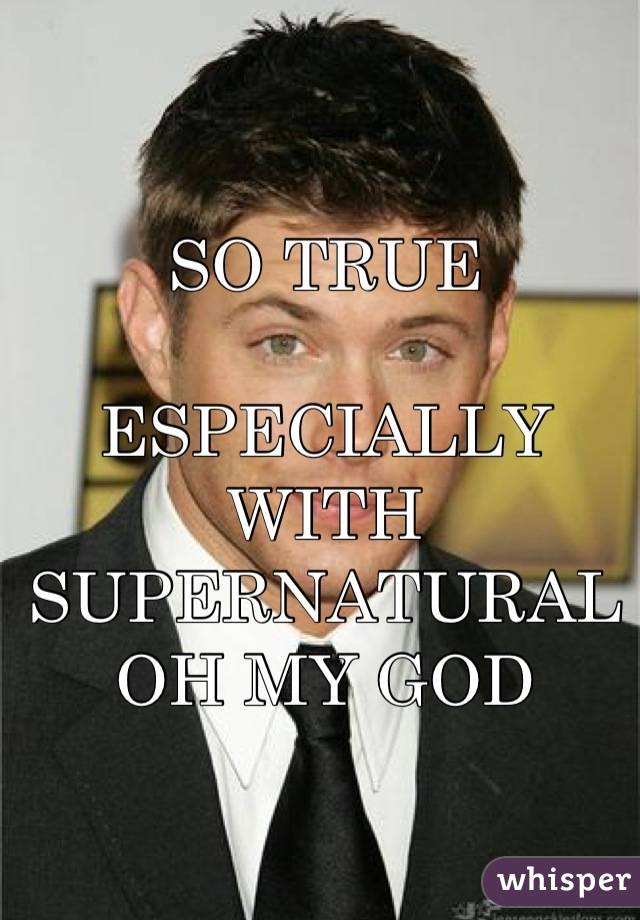 SO TRUE

ESPECIALLY WITH SUPERNATURAL OH MY GOD