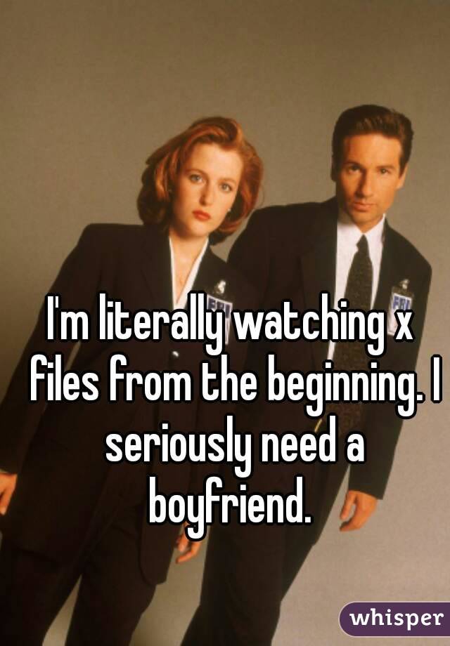 I'm literally watching x files from the beginning. I seriously need a boyfriend. 