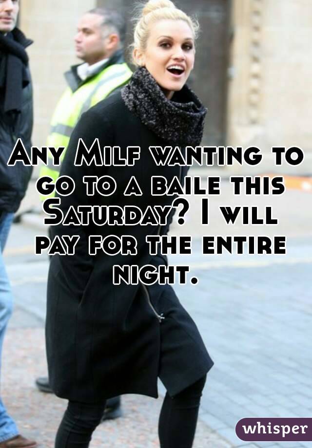 Any Milf wanting to go to a baile this Saturday? I will pay for the entire night. 