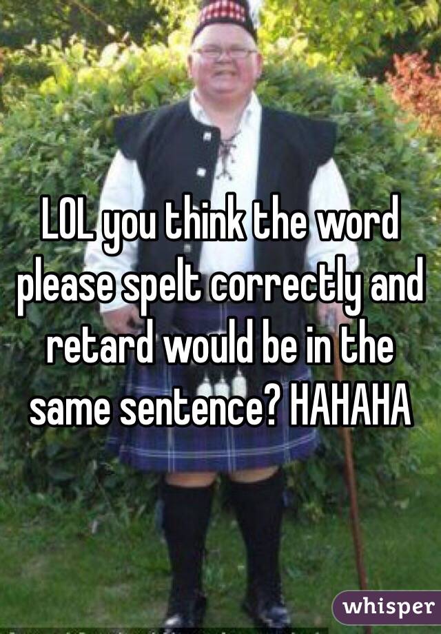 LOL you think the word please spelt correctly and retard would be in the same sentence? HAHAHA 