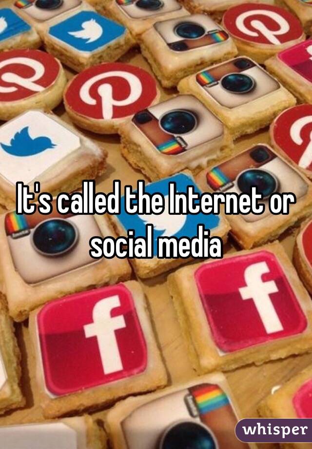 It's called the Internet or social media