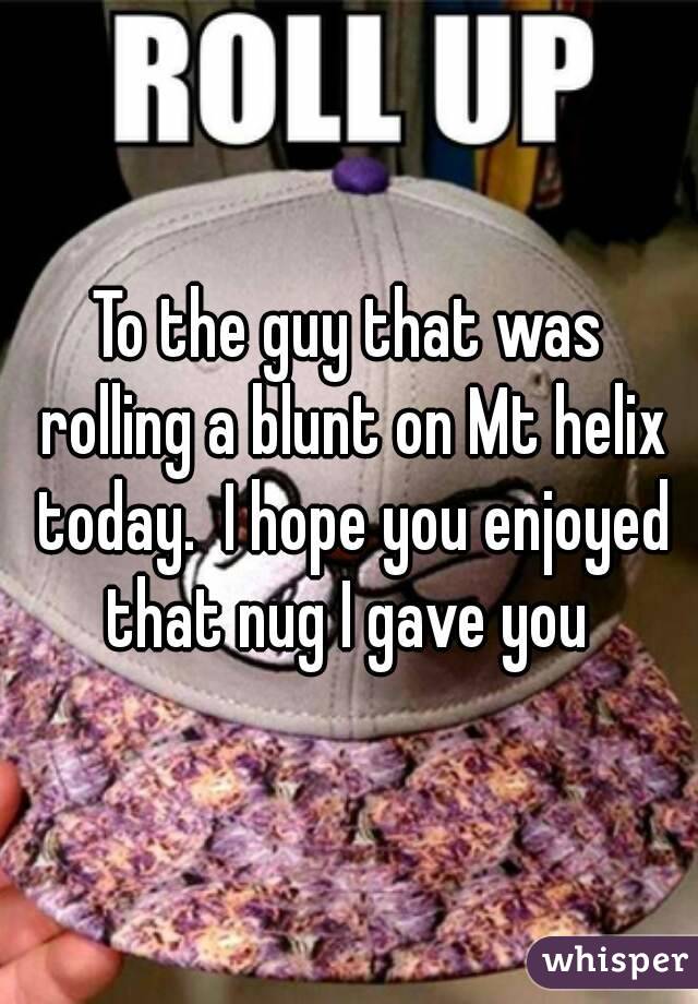 To the guy that was rolling a blunt on Mt helix today.  I hope you enjoyed that nug I gave you 