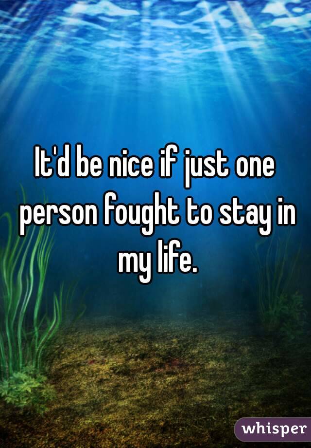 It'd be nice if just one person fought to stay in my life.