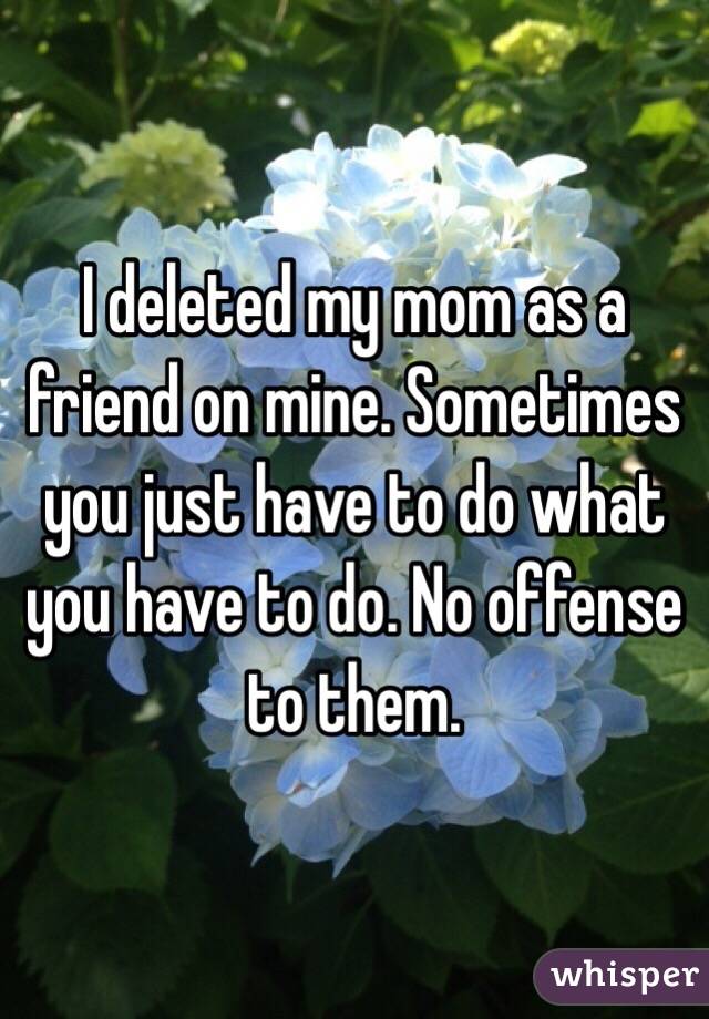 I deleted my mom as a friend on mine. Sometimes you just have to do what you have to do. No offense to them.