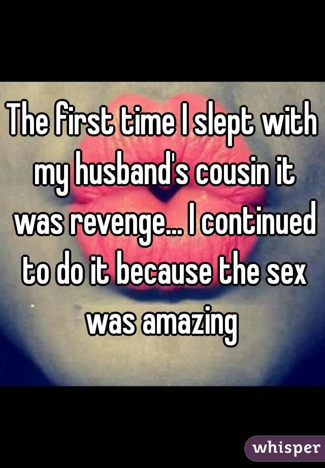 The first time I slept with my husband's cousin it was revenge... I continued to do it because the sex was amazing 