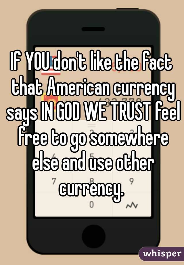 If YOU don't like the fact that American currency says IN GOD WE TRUST feel free to go somewhere else and use other currency. 