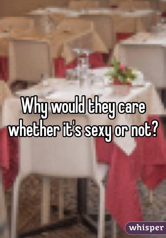 Why would they care whether it's sexy or not?