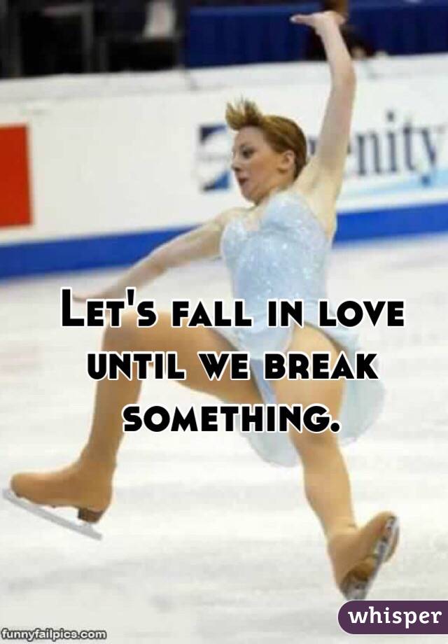 
 
Let's fall in love until we break something.