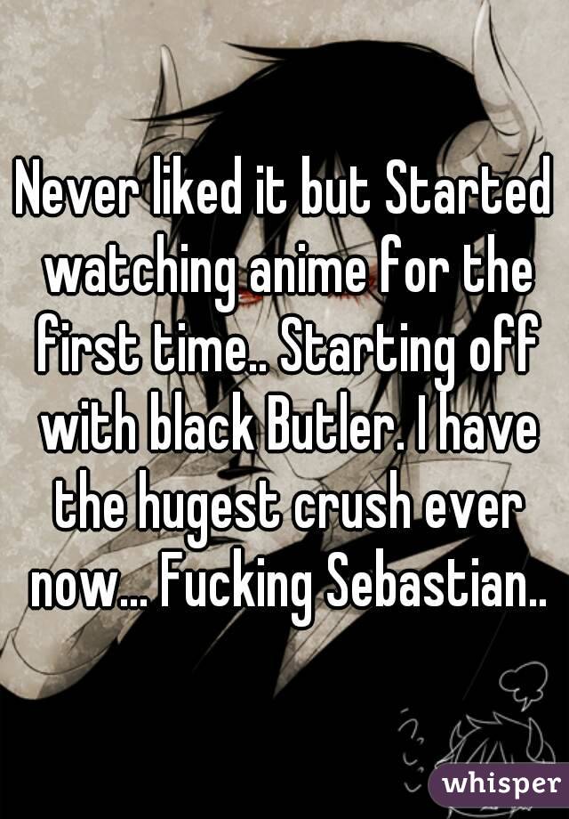 Never liked it but Started watching anime for the first time.. Starting off with black Butler. I have the hugest crush ever now... Fucking Sebastian..