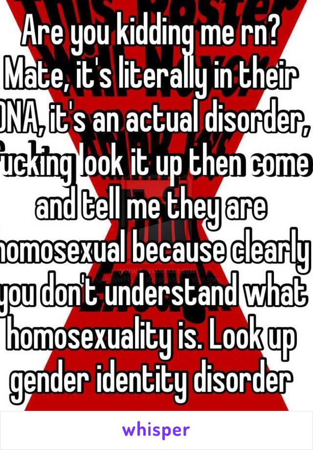 Are you kidding me rn? Mate, it's literally in their DNA, it's an actual disorder, fucking look it up then come and tell me they are homosexual because clearly you don't understand what homosexuality is. Look up gender identity disorder