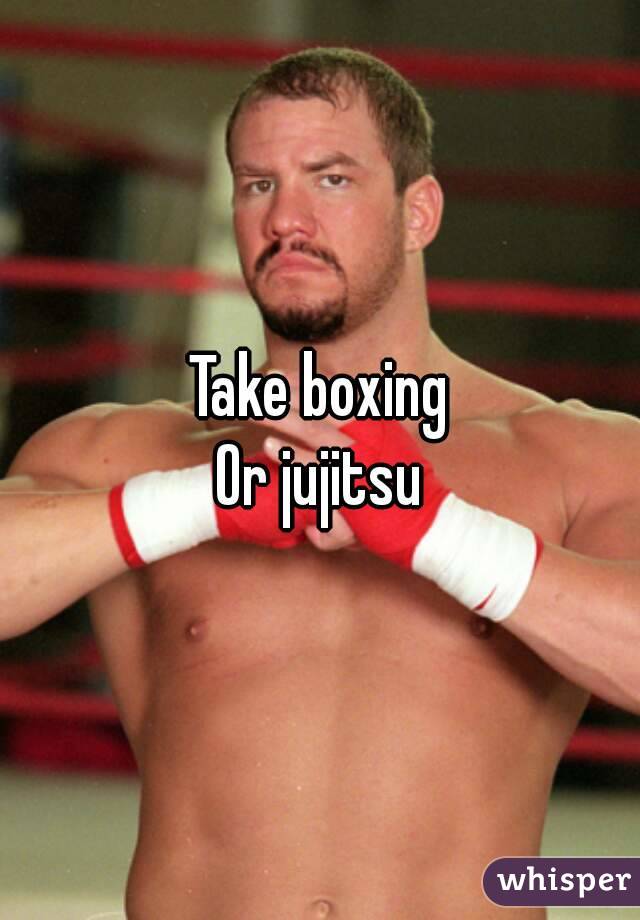 Take boxing
Or jujitsu
