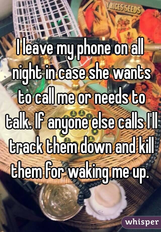 I leave my phone on all night in case she wants to call me or needs to talk. If anyone else calls I'll track them down and kill them for waking me up. 