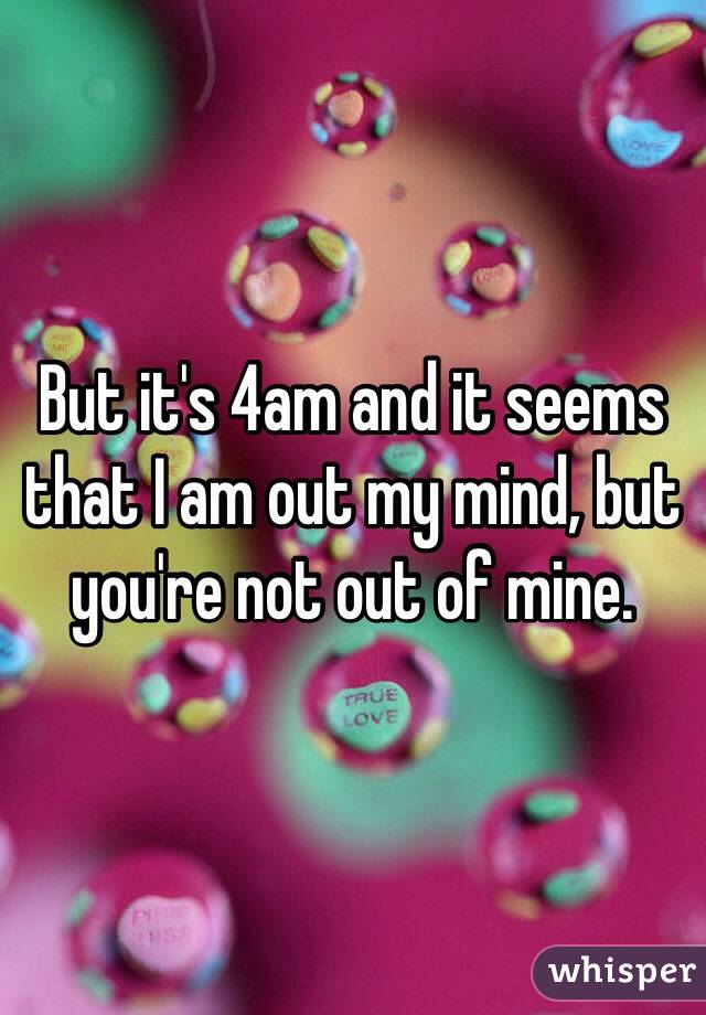 But it's 4am and it seems that I am out my mind, but you're not out of mine. 