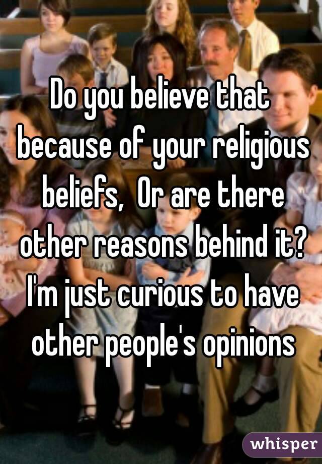 Do you believe that because of your religious beliefs,  Or are there other reasons behind it? I'm just curious to have other people's opinions