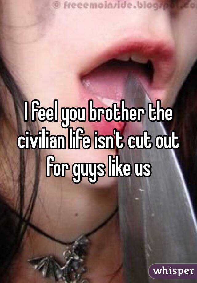 I feel you brother the civilian life isn't cut out for guys like us 