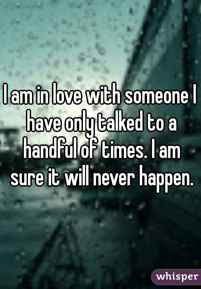 I am in love with someone I have only talked to a handful of times. I am sure it will never happen.