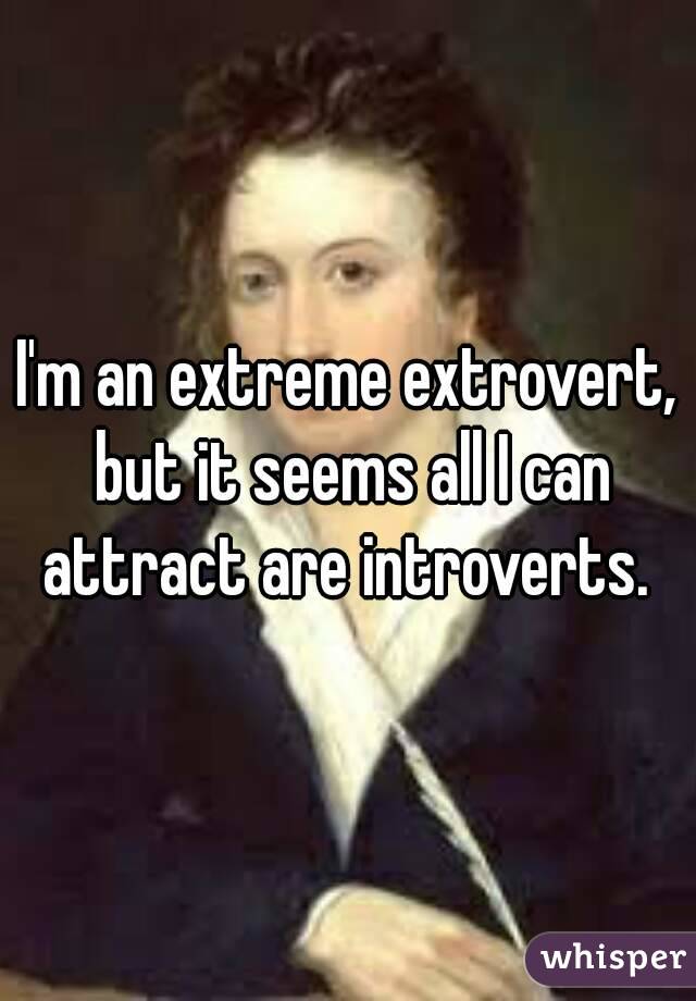 I'm an extreme extrovert, but it seems all I can attract are introverts. 