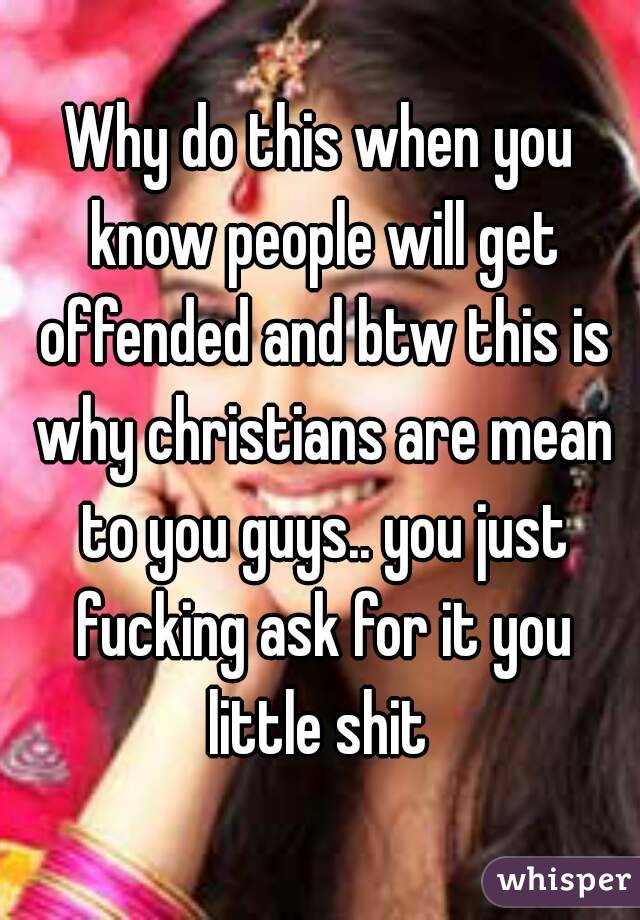 Why do this when you know people will get offended and btw this is why christians are mean to you guys.. you just fucking ask for it you little shit 