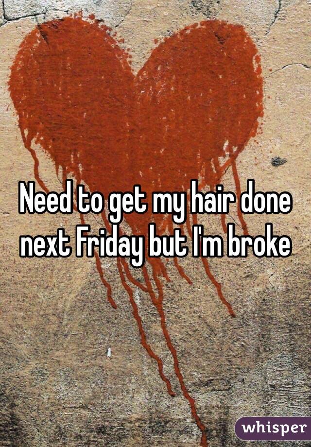 Need to get my hair done next Friday but I'm broke 