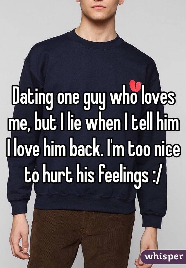 Dating one guy who loves me, but I lie when I tell him I love him back. I'm too nice to hurt his feelings :/