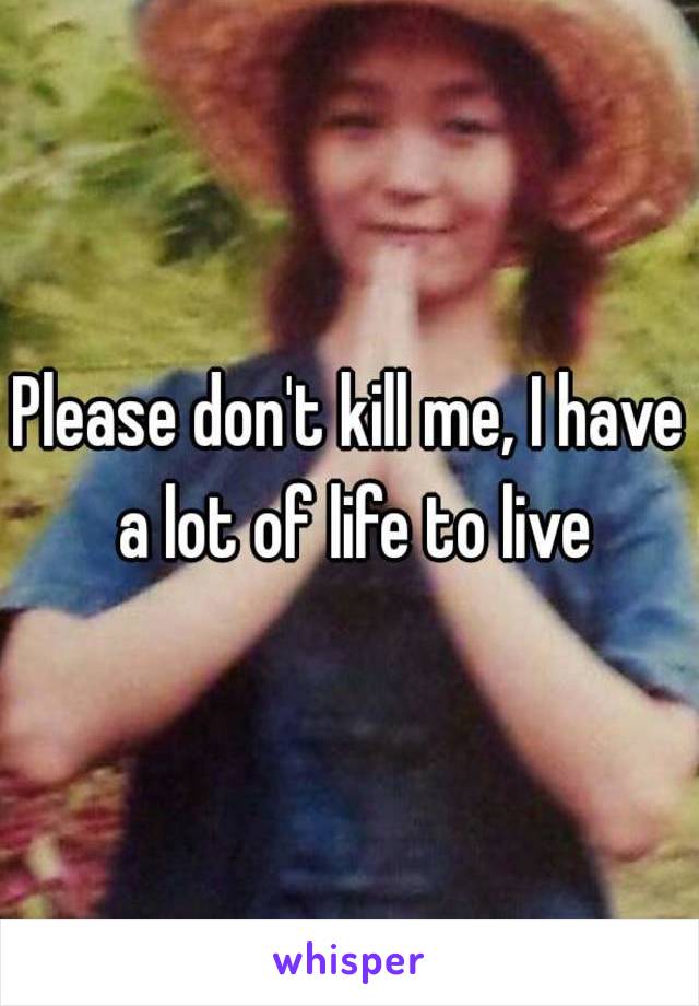 Please don't kill me, I have a lot of life to live