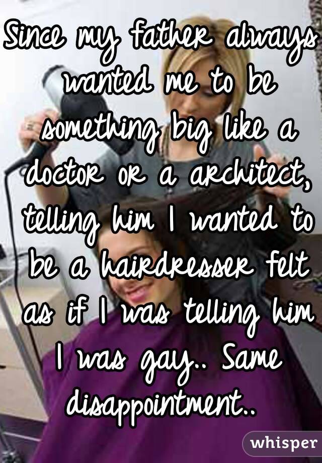 Since my father always wanted me to be something big like a doctor or a architect, telling him I wanted to be a hairdresser felt as if I was telling him I was gay.. Same disappointment.. 