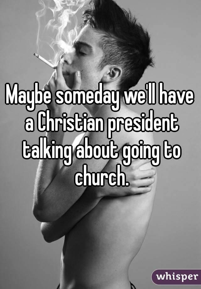 Maybe someday we'll have a Christian president talking about going to church.