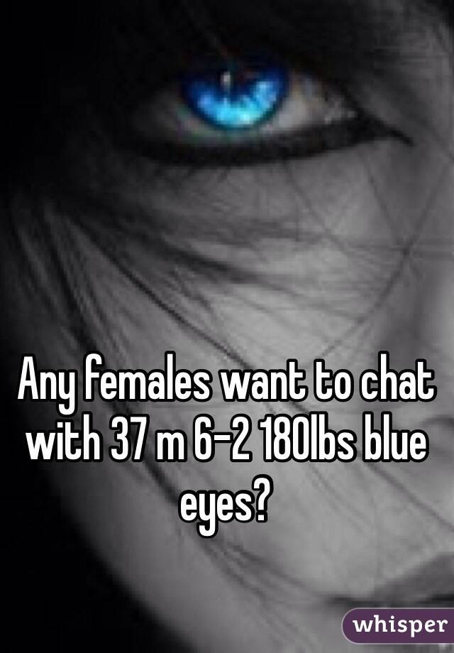 Any females want to chat with 37 m 6-2 180lbs blue eyes?