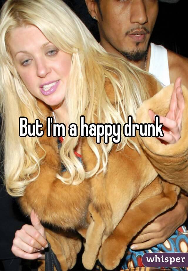 But I'm a happy drunk 