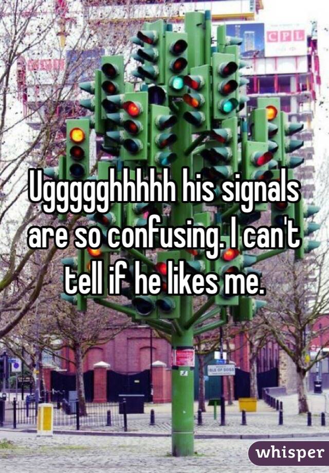 Uggggghhhhh his signals are so confusing. I can't tell if he likes me. 