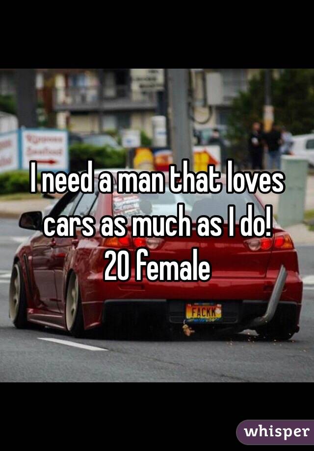 I need a man that loves cars as much as I do!
20 female