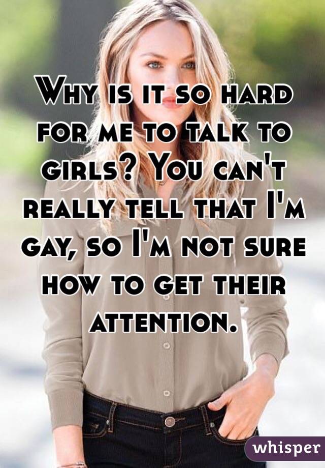 Why is it so hard for me to talk to girls? You can't really tell that I'm gay, so I'm not sure how to get their attention. 