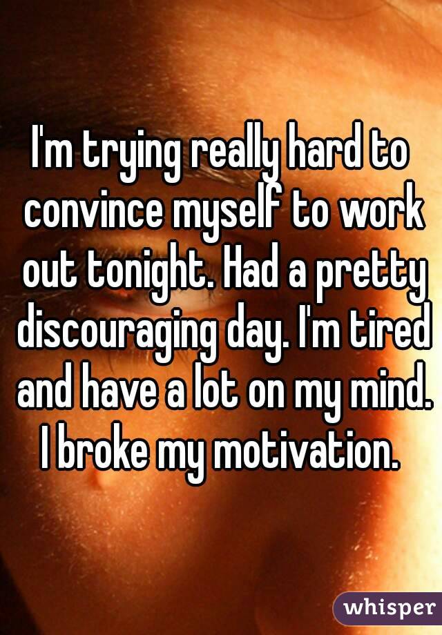 I'm trying really hard to convince myself to work out tonight. Had a pretty discouraging day. I'm tired and have a lot on my mind. I broke my motivation. 