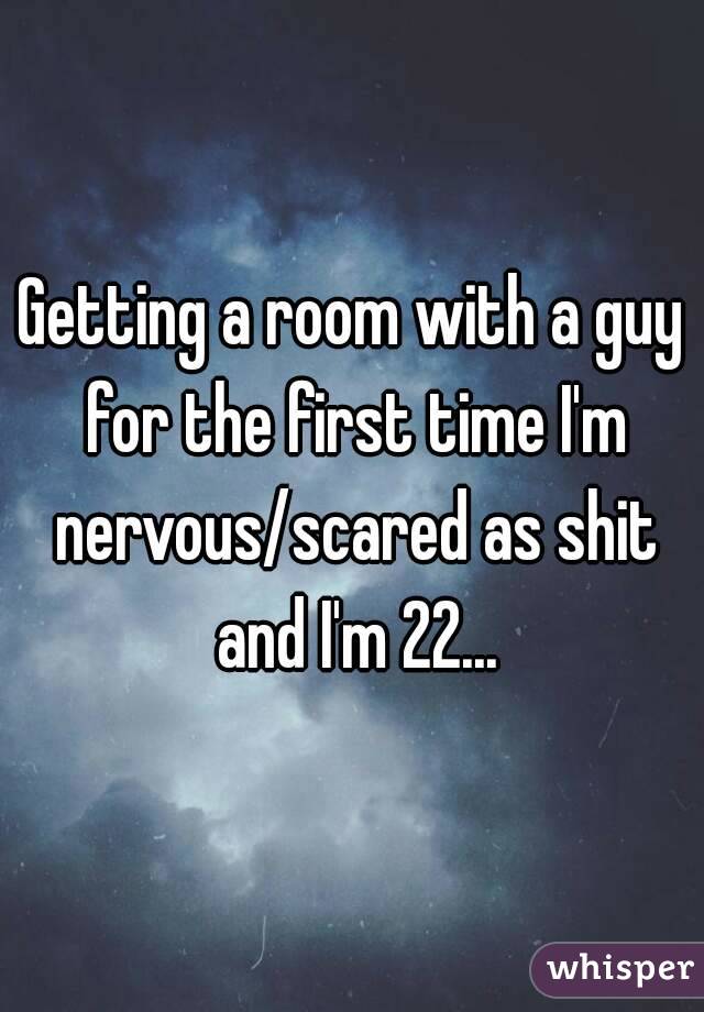 Getting a room with a guy for the first time I'm nervous/scared as shit and I'm 22...