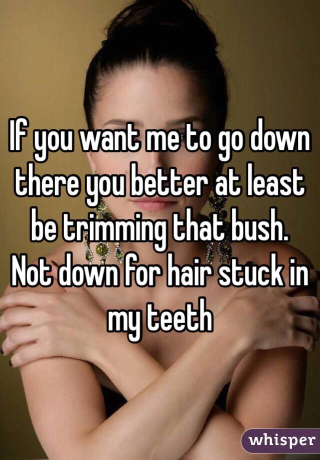 If you want me to go down there you better at least be trimming that bush. Not down for hair stuck in my teeth 