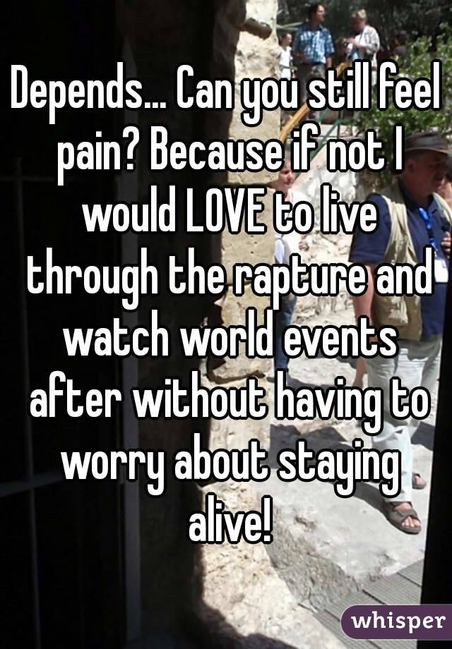 Depends... Can you still feel pain? Because if not I would LOVE to live through the rapture and watch world events after without having to worry about staying alive!
