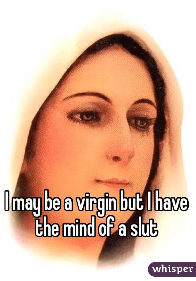I may be a virgin but I have the mind of a slut