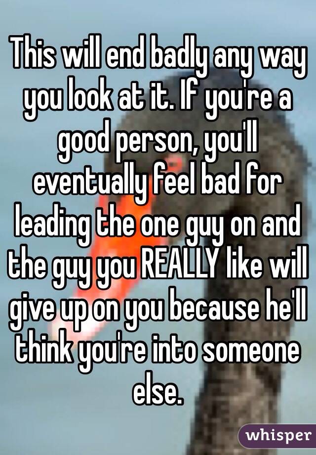 This will end badly any way you look at it. If you're a good person, you'll eventually feel bad for leading the one guy on and the guy you REALLY like will give up on you because he'll think you're into someone else.