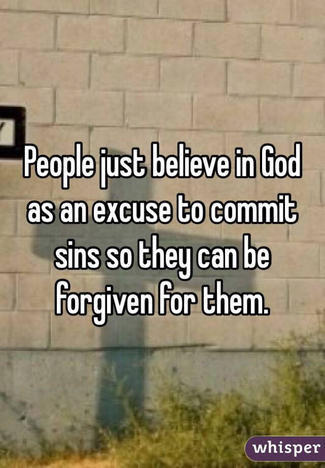 People just believe in God as an excuse to commit sins so they can be forgiven for them. 