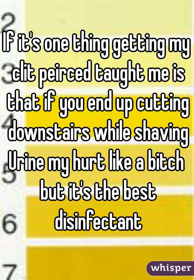 If it's one thing getting my clit peirced taught me is that if you end up cutting downstairs while shaving
Urine my hurt like a bitch but it's the best disinfectant